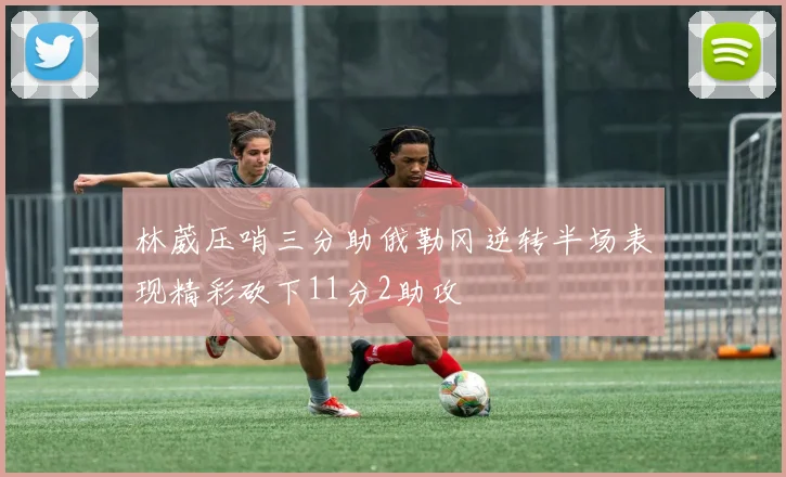 林葳压哨三分助俄勒冈逆转半场表现精彩砍下11分2助攻