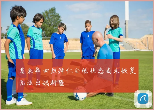 基米希回归拜仁合练状态尚未恢复无法出战科隆
