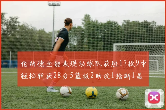 伦纳德全能表现助球队获胜17投9中轻松斩获28分5篮板2助攻1抢断1盖帽