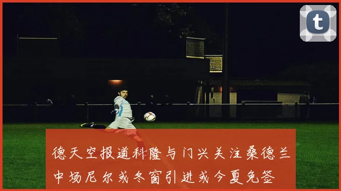 德天空报道科隆与门兴关注桑德兰中场尼尔或冬窗引进或今夏免签