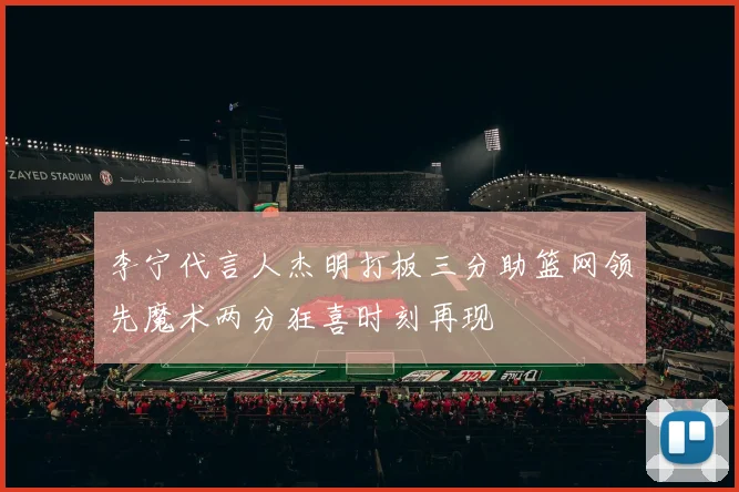 李宁代言人杰明打板三分助篮网领先魔术两分狂喜时刻再现