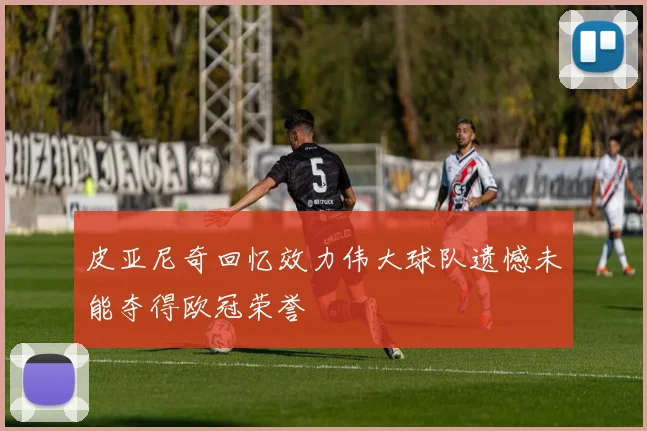 皮亚尼奇回忆效力伟大球队遗憾未能夺得欧冠荣誉