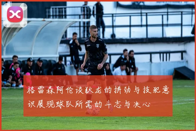 格雷森阿伦谈狄龙的拼劲与技犯意识展现球队所需的斗志与决心
