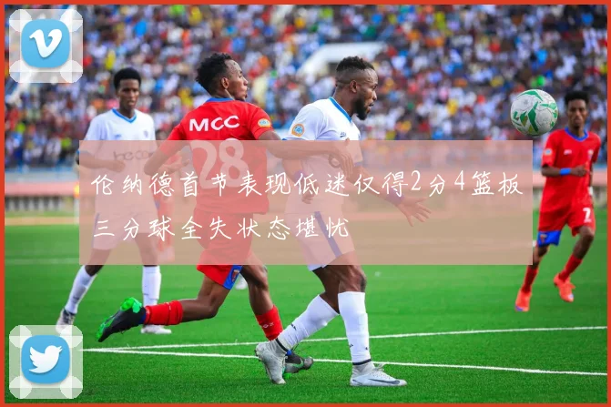 伦纳德首节表现低迷仅得2分4篮板三分球全失状态堪忧