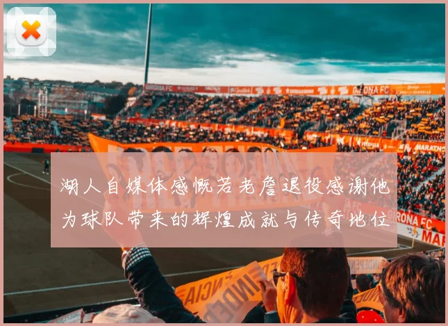 湖人自媒体感慨若老詹退役感谢他为球队带来的辉煌成就与传奇地位