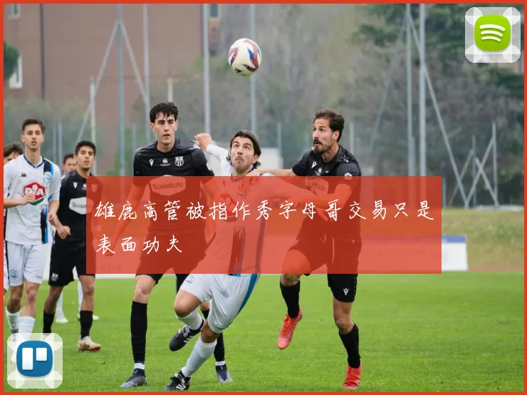 雄鹿高管被指作秀字母哥交易只是表面功夫